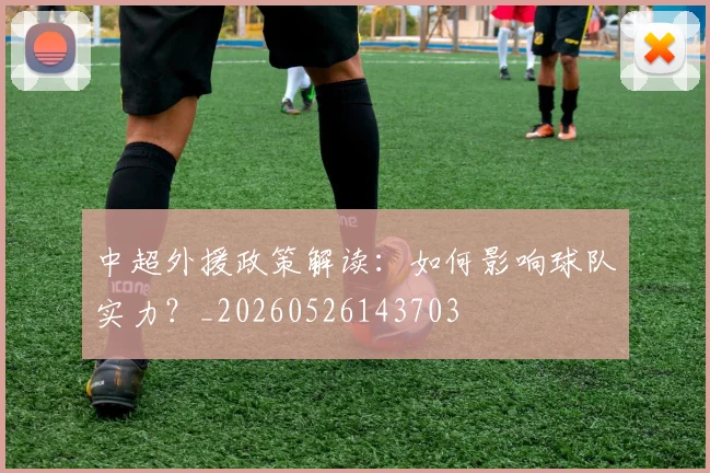 中超外援政策解读:如何影响球队实力?_20260526143703