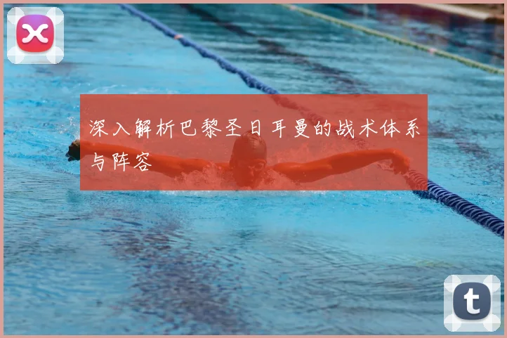 深入解析巴黎圣日耳曼的战术体系与阵容