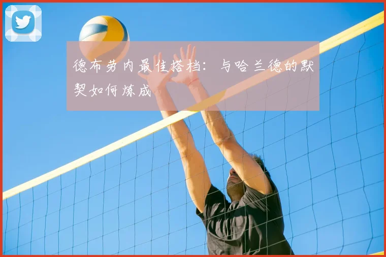 德布劳内最佳搭档：与哈兰德的默契如何炼成