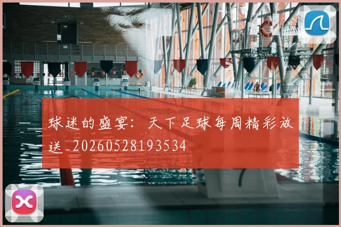 球迷的盛宴：天下足球每周精彩放送_20260528193534