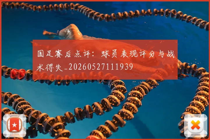 国足赛后点评:球员表现评分与战术得失_20260527111939