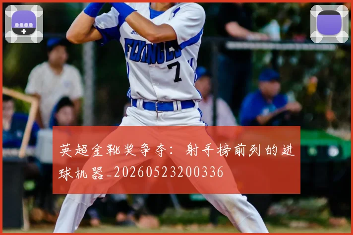 英超金靴奖争夺:射手榜前列的进球机器_20260523200336