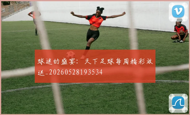 球迷的盛宴：天下足球每周精彩放送_20260528193534