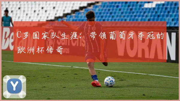 C罗国家队生涯：带领葡萄牙夺冠的欧洲杯传奇