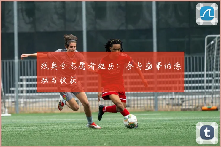 残奥会志愿者经历：参与盛事的感动与收获