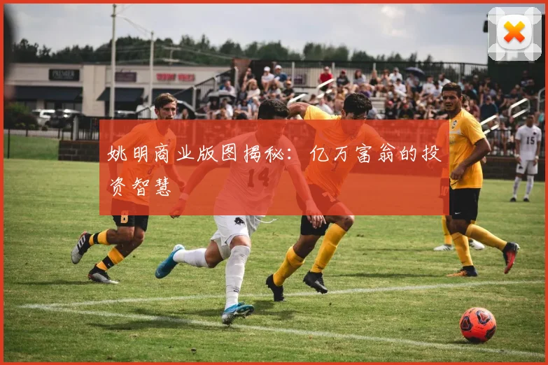 姚明商业版图揭秘：亿万富翁的投资智慧
