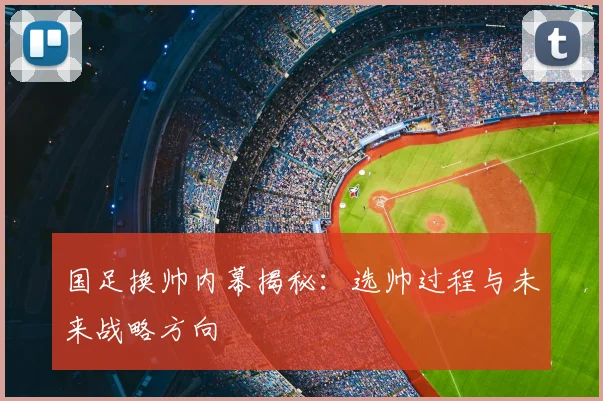 国足换帅内幕揭秘:选帅过程与未来战略方向