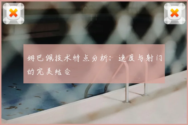 姆巴佩技术特点分析:速度与射门的完美结合