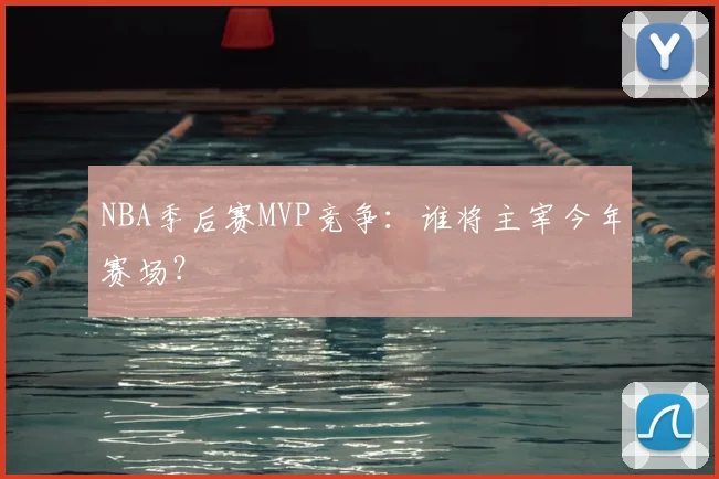 NBA季后赛MVP竞争：谁将主宰今年赛场？