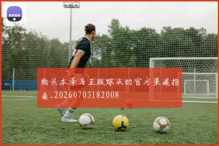 购买本泽马正版球衣的官方渠道指南_20260703182008