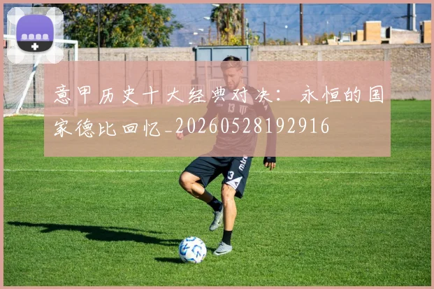 意甲历史十大经典对决：永恒的国家德比回忆_20260528192916
