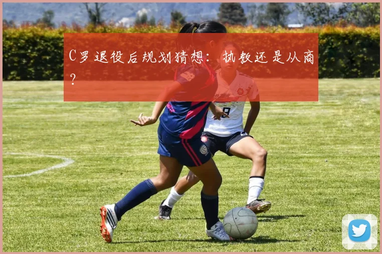 C罗退役后规划猜想:执教还是从商?