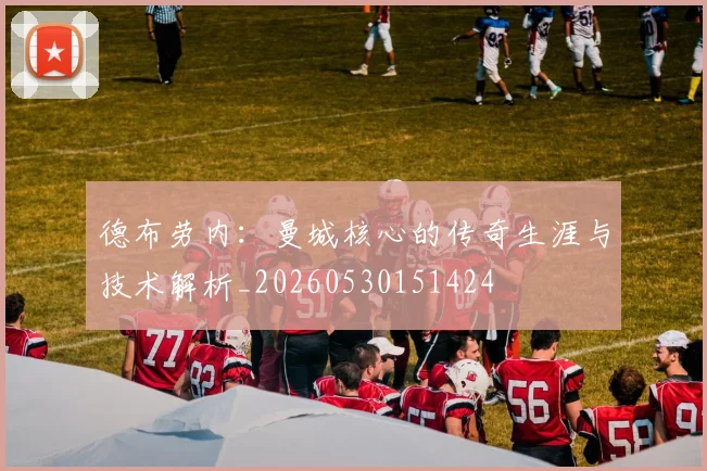 德布劳内：曼城核心的传奇生涯与技术解析_20260530151424