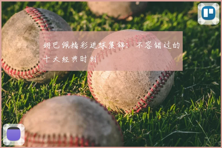 姆巴佩精彩进球集锦：不容错过的十大经典时刻