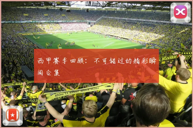 西甲赛季回顾：不可错过的精彩瞬间合集