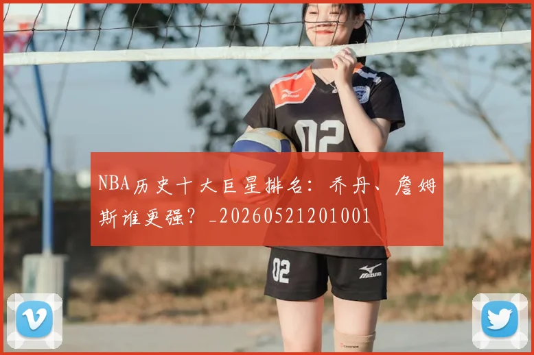 NBA历史十大巨星排名:乔丹、詹姆斯谁更强?_20260521201001