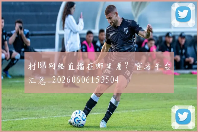 村BA网络直播在哪里看?官方平台汇总_20260606153504