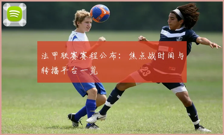 法甲联赛赛程公布：焦点战时间与转播平台一览