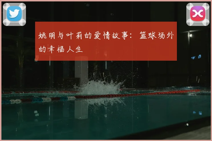 姚明与叶莉的爱情故事：篮球场外的幸福人生