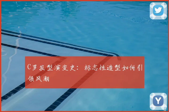 C罗发型演变史：标志性造型如何引领风潮