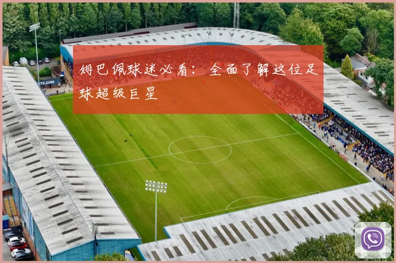 姆巴佩球迷必看：全面了解这位足球超级巨星