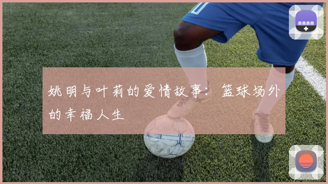 姚明与叶莉的爱情故事：篮球场外的幸福人生
