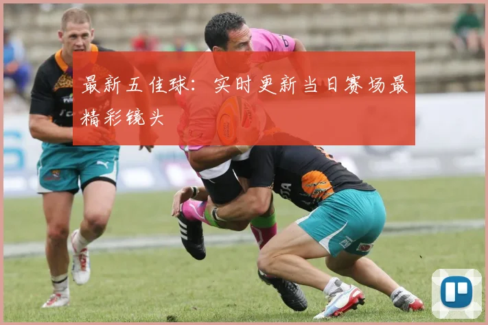 最新五佳球:实时更新当日赛场最精彩镜头