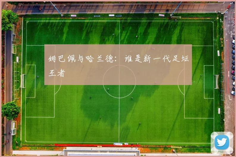 姆巴佩与哈兰德:谁是新一代足坛王者