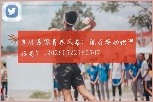 多特蒙德青春风暴：能否撼动德甲格局？_20260522160507