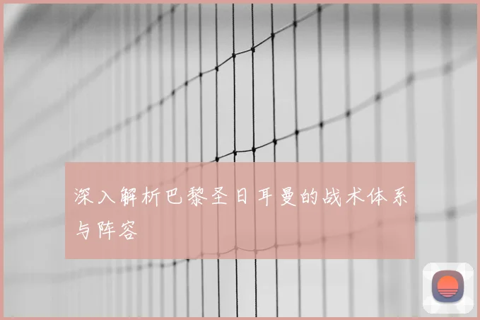 深入解析巴黎圣日耳曼的战术体系与阵容
