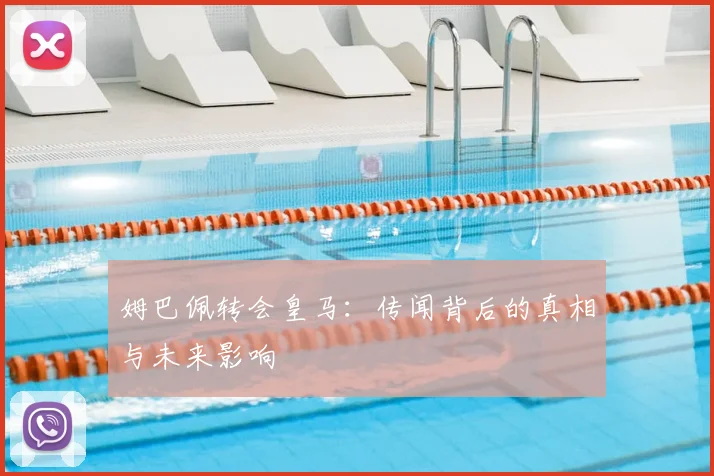 姆巴佩转会皇马：传闻背后的真相与未来影响