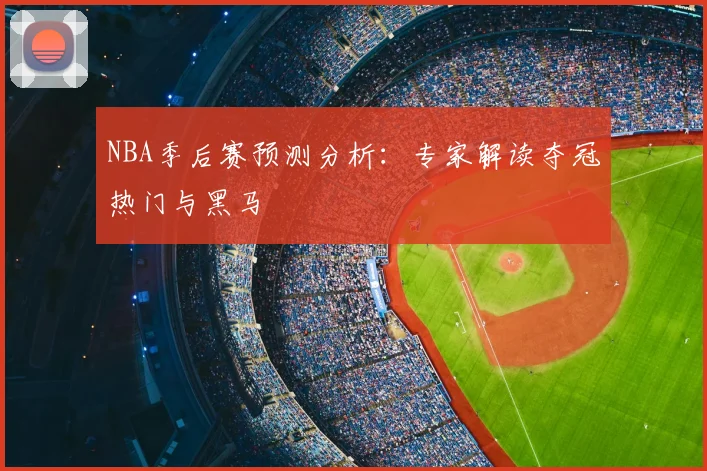 NBA季后赛预测分析：专家解读夺冠热门与黑马