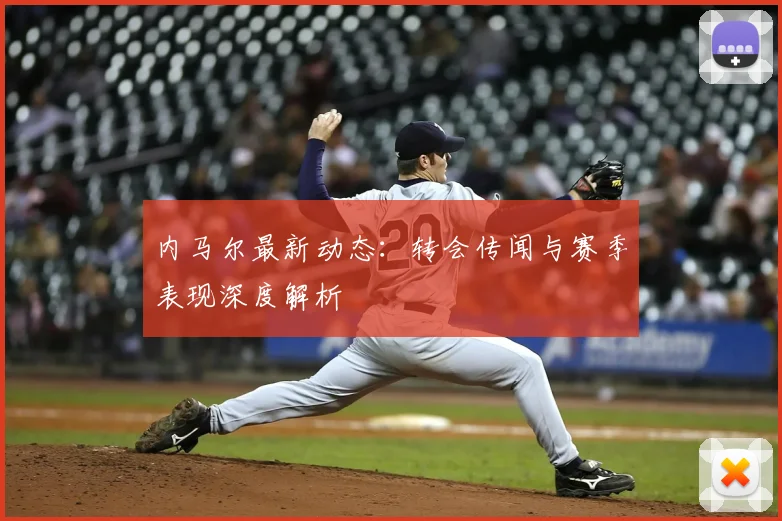 内马尔最新动态:转会传闻与赛季表现深度解析