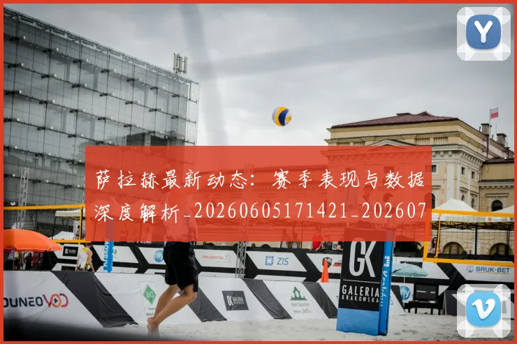 萨拉赫最新动态：赛季表现与数据深度解析_20260605171421_20260703181823