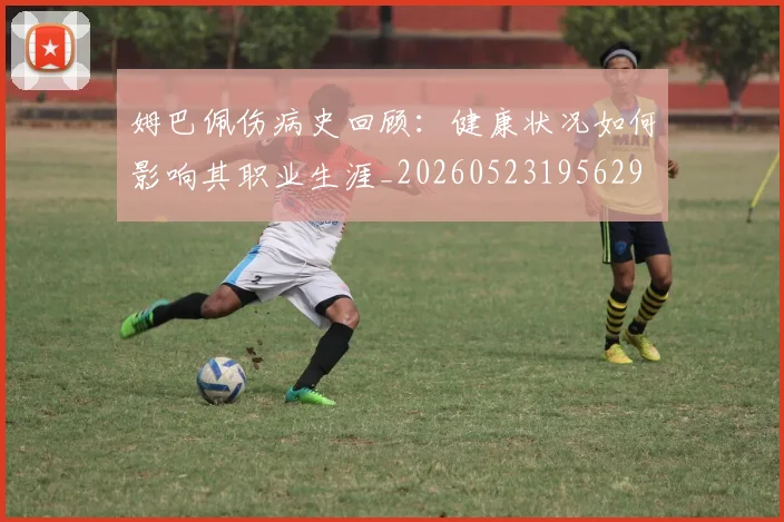 姆巴佩伤病史回顾：健康状况如何影响其职业生涯_20260523195629