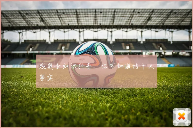 残奥会知识科普：你不知道的十大事实