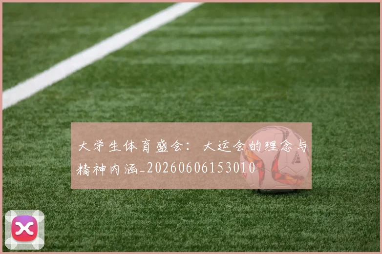 大学生体育盛会：大运会的理念与精神内涵_20260606153010