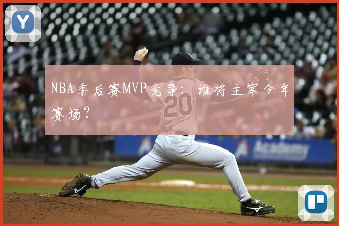 NBA季后赛MVP竞争:谁将主宰今年赛场?
