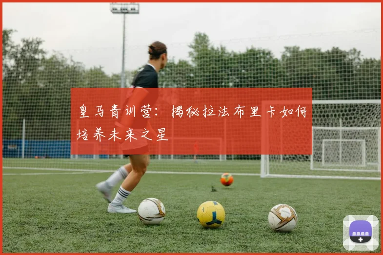 皇马青训营:揭秘拉法布里卡如何培养未来之星