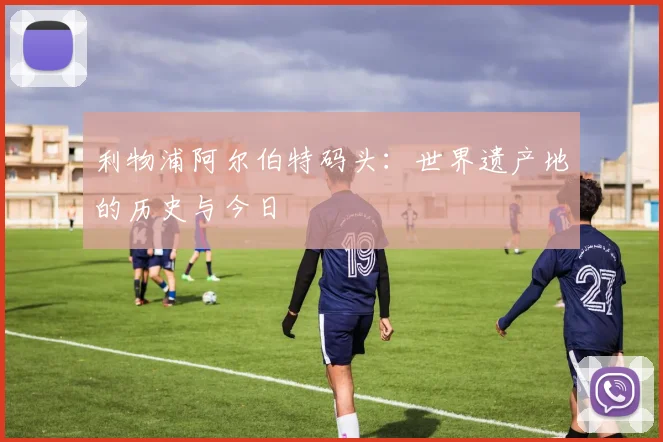 利物浦阿尔伯特码头:世界遗产地的历史与今日