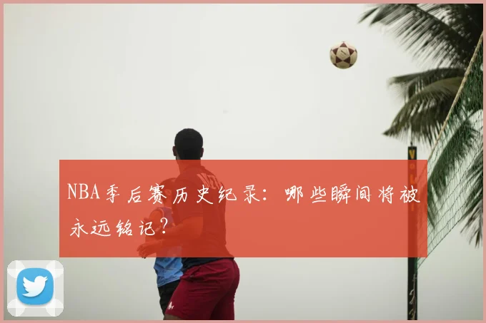 NBA季后赛历史纪录：哪些瞬间将被永远铭记？