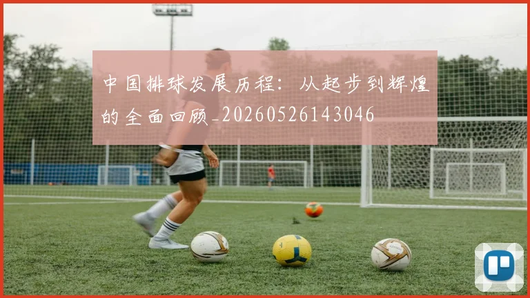 中国排球发展历程:从起步到辉煌的全面回顾_20260526143046