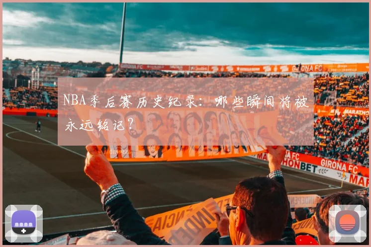 NBA季后赛历史纪录：哪些瞬间将被永远铭记？