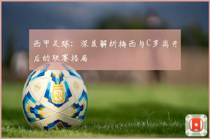 西甲足球：深度解析梅西与C罗离开后的联赛格局