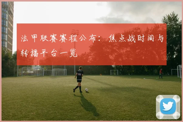 法甲联赛赛程公布：焦点战时间与转播平台一览