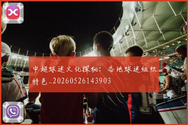 中超球迷文化探秘:各地球迷组织特色_20260526143903