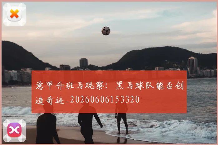 意甲升班马观察:黑马球队能否创造奇迹_20260606153320