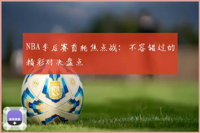 NBA季后赛首轮焦点战：不容错过的精彩对决盘点