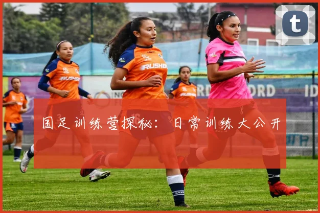 国足训练营探秘:日常训练大公开