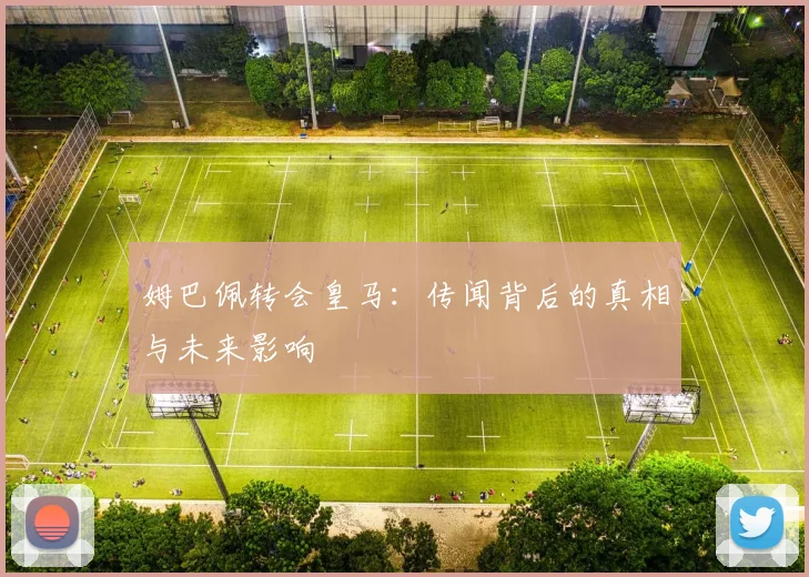 姆巴佩转会皇马：传闻背后的真相与未来影响